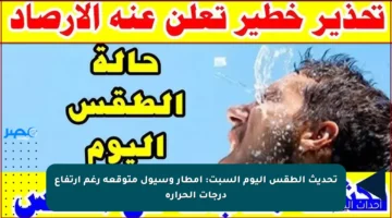 تحديث الطقس اليوم السبت: أمطار وسيول متوقعة رغم ارتفاع درجات الحرارة